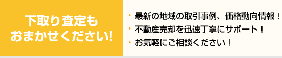 下取り査定もおまかせください! 最新の地域の取引事例、価格動向情報！ 不動産売却を迅速丁寧にサポート！ お気軽にご相談ください！